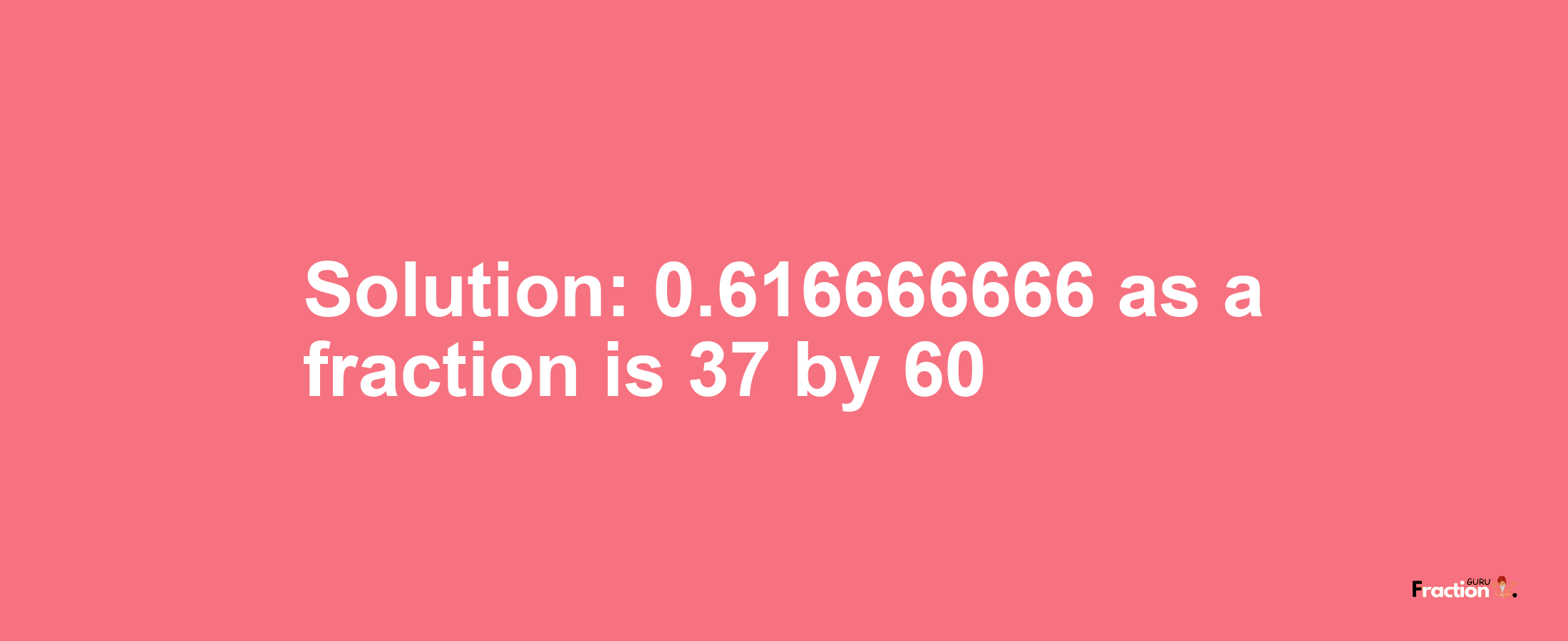 Solution:0.616666666 as a fraction is 37/60